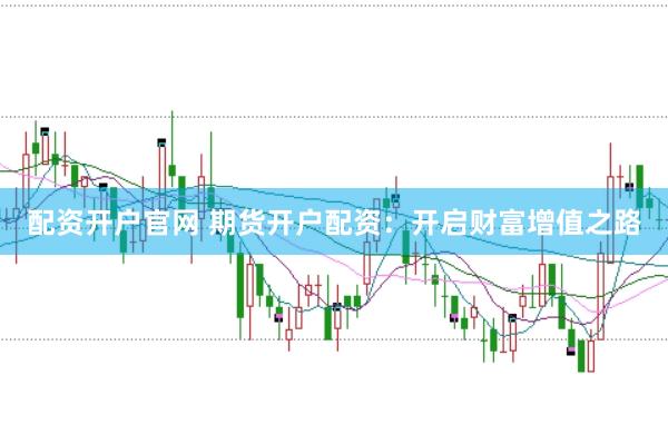 配資開戶官網 期貨開戶配資：開啟財富增值之路