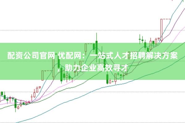 配資公司官網(wǎng) 優(yōu)配網(wǎng)：一站式人才招聘解決方案，助力企業(yè)高效尋才