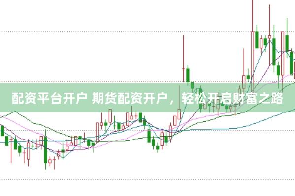 配資平臺開戶 期貨配資開戶，輕松開啟財富之路
