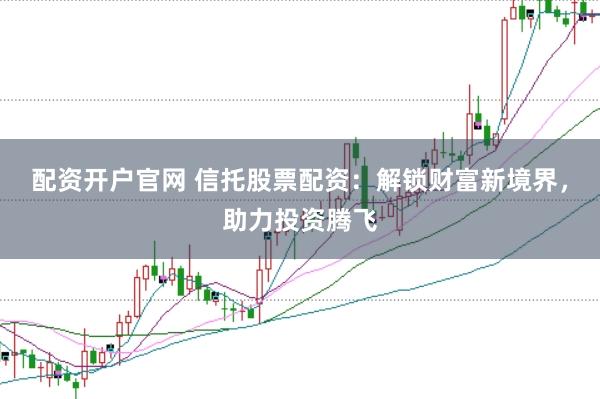 配資開戶官網(wǎng) 信托股票配資：解鎖財富新境界，助力投資騰飛