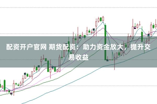 配資開戶官網 期貨配資：助力資金放大，提升交易收益