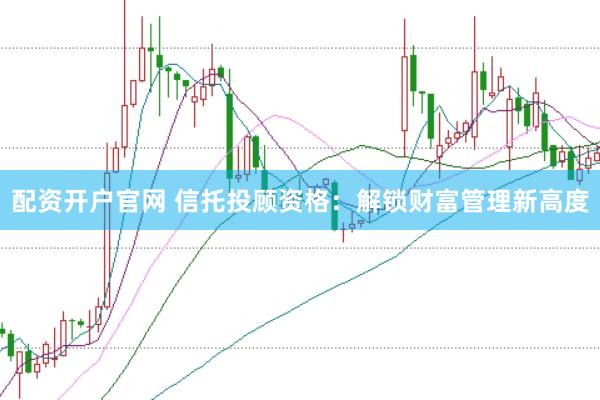 配資開(kāi)戶官網(wǎng) 信托投顧資格：解鎖財(cái)富管理新高度