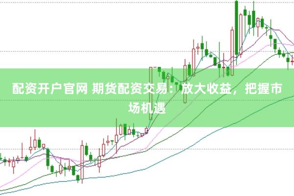 配資開戶官網 期貨配資交易：放大收益，把握市場機遇