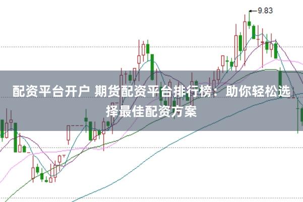 配資平臺開戶 期貨配資平臺排行榜：助你輕松選擇最佳配資方案
