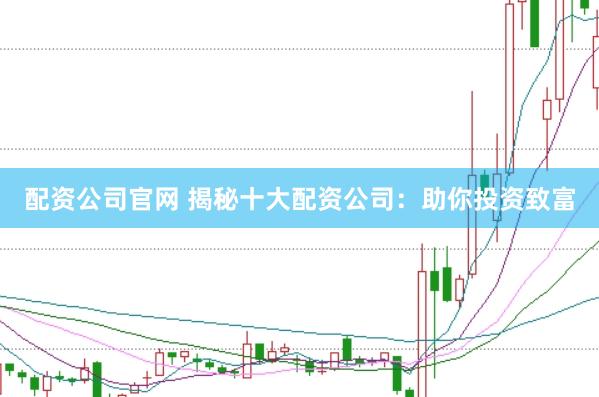 配資公司官網 揭秘十大配資公司：助你投資致富