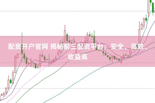 配資開戶官網 揭秘前三配資平臺：安全、高效、收益高