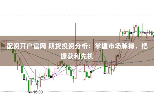 配資開戶官網(wǎng) 期貨投資分析：掌握市場脈搏，把握獲利先機