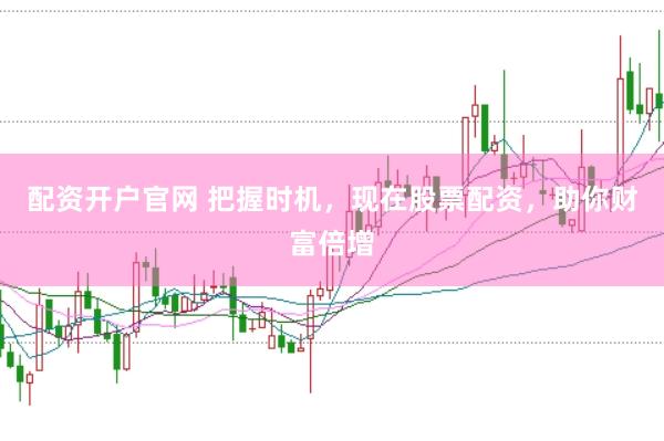 配資開戶官網 把握時機，現在股票配資，助你財富倍增