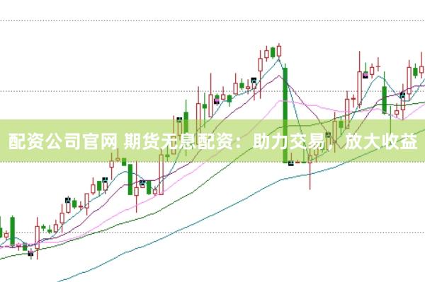 配資公司官網 期貨無息配資：助力交易，放大收益