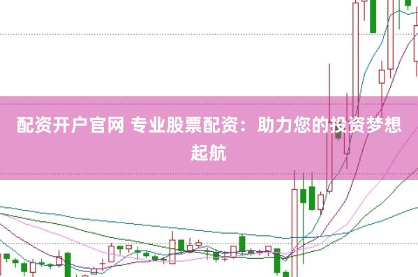 配資開戶官網 專業股票配資：助力您的投資夢想起航