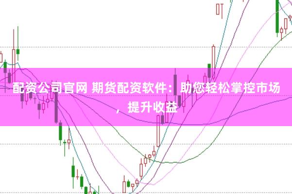 配資公司官網 期貨配資軟件：助您輕松掌控市場，提升收益