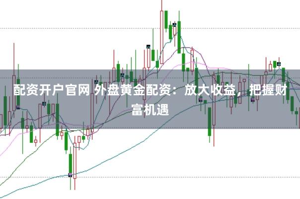 配資開戶官網(wǎng) 外盤黃金配資：放大收益，把握財富機(jī)遇