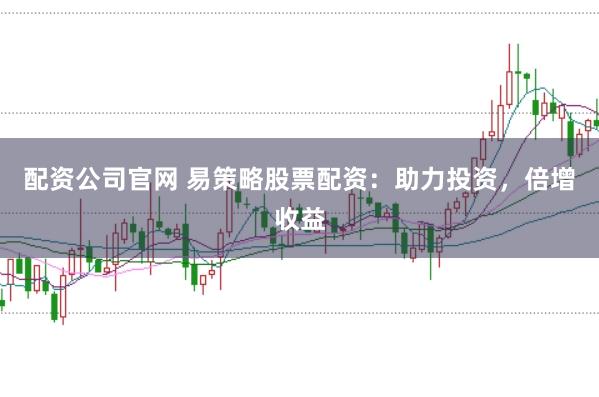 配資公司官網 易策略股票配資：助力投資，倍增收益