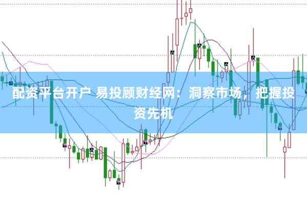 配資平臺開戶 易投顧財經網：洞察市場，把握投資先機