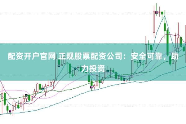 配資開戶官網 正規股票配資公司：安全可靠，助力投資