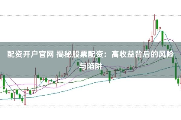 配資開戶官網 揭秘股票配資：高收益背后的風險與陷阱
