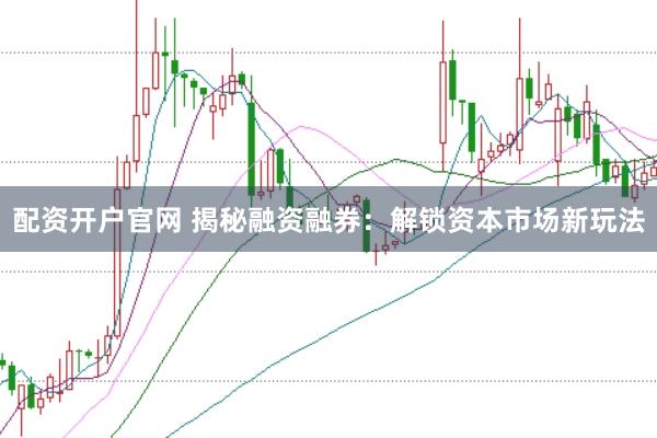 配資開戶官網(wǎng) 揭秘融資融券：解鎖資本市場新玩法