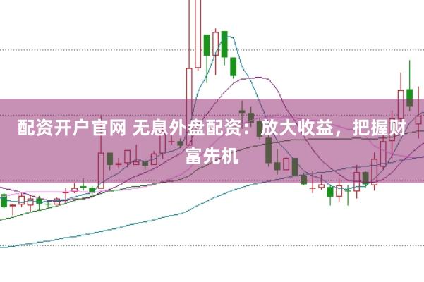配資開戶官網 無息外盤配資：放大收益，把握財富先機