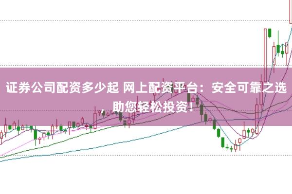 證券公司配資多少起 網上配資平臺：安全可靠之選，助您輕松投資！