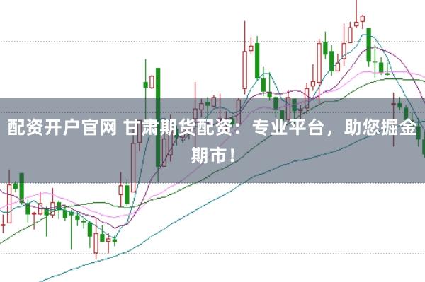 配資開戶官網(wǎng) 甘肅期貨配資：專業(yè)平臺，助您掘金期市！