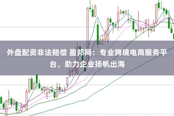 外盤配資非法賠償 盈邦網：專業跨境電商服務平臺，助力企業揚帆出海