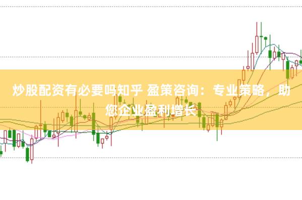 炒股配資有必要嗎知乎 盈策咨詢(xún)：專(zhuān)業(yè)策略，助您企業(yè)盈利增長(zhǎng)