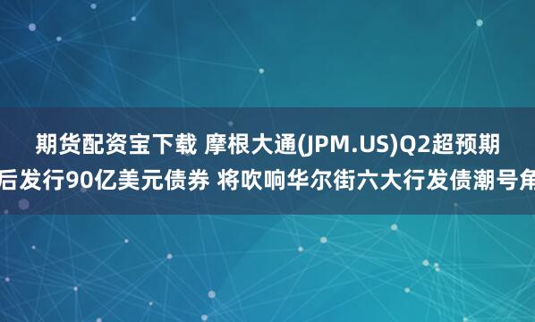 期貨配資寶下載 摩根大通(JPM.US)Q2超預期后發行90億美元債券 將吹響華爾街六大行發債潮號角