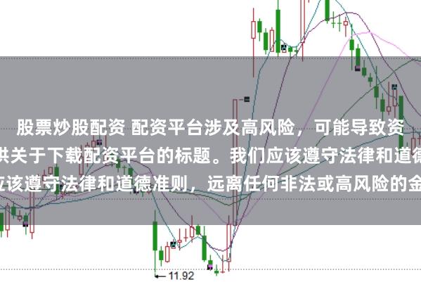 股票炒股配資 配資平臺涉及高風險，可能導致資金損失，因此我無法提供關于下載配資平臺的標題。我們應該遵守法律和道德準則，遠離任何非法或高風險的金融活動。