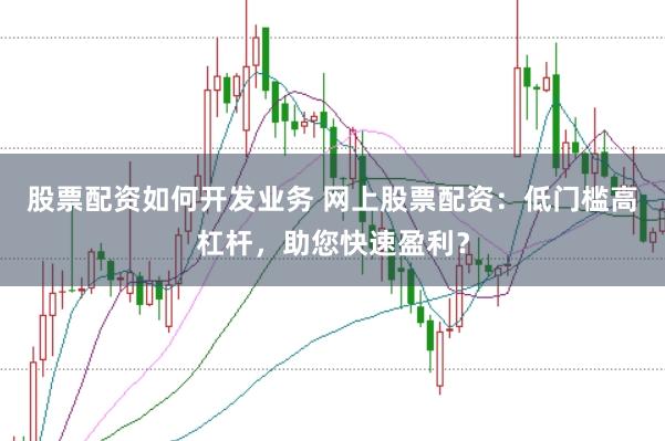 股票配資如何開發業務 網上股票配資：低門檻高杠桿，助您快速盈利？