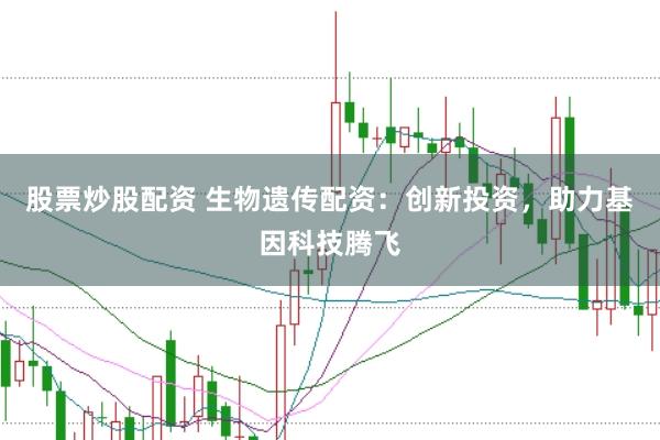 股票炒股配資 生物遺傳配資：創(chuàng)新投資，助力基因科技騰飛