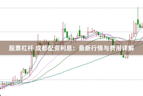 股票杠桿 成都配資利息：最新行情與費用詳解