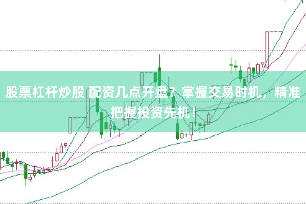 股票杠桿炒股 配資幾點開盤？掌握交易時機，精準把握投資先機！