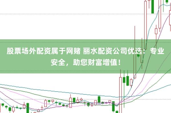 股票場外配資屬于網賭 麗水配資公司優選：專業安全，助您財富增值！