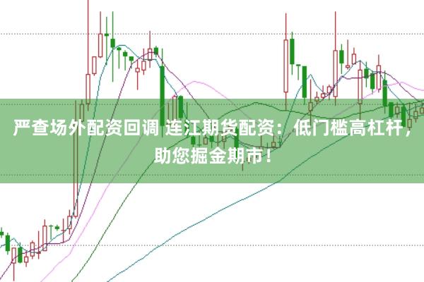 嚴查場外配資回調 連江期貨配資：低門檻高杠桿，助您掘金期市！